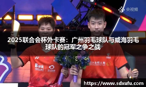 2025联合会杯外卡赛：广州羽毛球队与威海羽毛球队的冠军之争之战