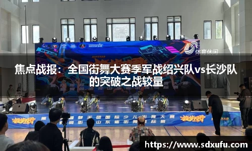 焦点战报：全国街舞大赛季军战绍兴队vs长沙队的突破之战较量