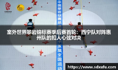 室外世界攀岩锦标赛季后赛首轮：西宁队对阵惠州队的扣人心弦对决