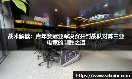 战术解读：青年赛冠亚军决赛开封战队对阵三亚电竞的制胜之道