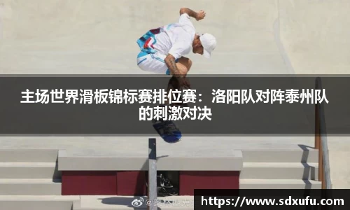 主场世界滑板锦标赛排位赛：洛阳队对阵泰州队的刺激对决