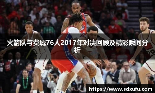 火箭队与费城76人2017年对决回顾及精彩瞬间分析