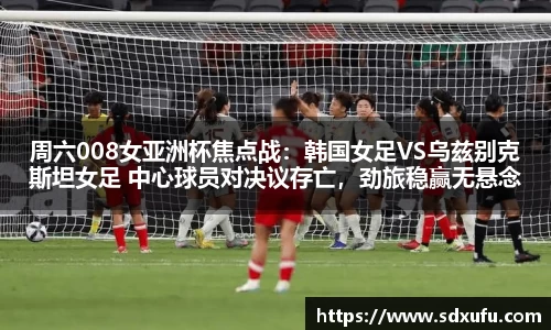 周六008女亚洲杯焦点战：韩国女足VS乌兹别克斯坦女足 中心球员对决议存亡，劲旅稳赢无悬念