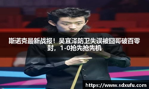 斯诺克最新战报！吴宜泽防卫失误被囧哥破百零封，1-0抢先抢先机